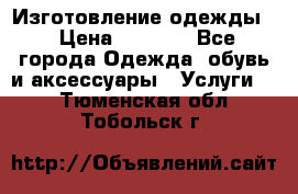 Изготовление одежды. › Цена ­ 1 000 - Все города Одежда, обувь и аксессуары » Услуги   . Тюменская обл.,Тобольск г.